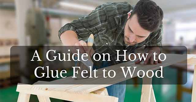 How to Glue Felt to Wood Complete Guide